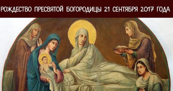 Рождество Пресвятой Богородицы 21 сентября 2017 года: церковные и народные обычаи, приметы, традиции